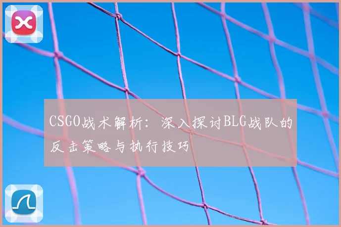 CSGO战术解析:深入探讨BLG战队的反击策略与执行技巧