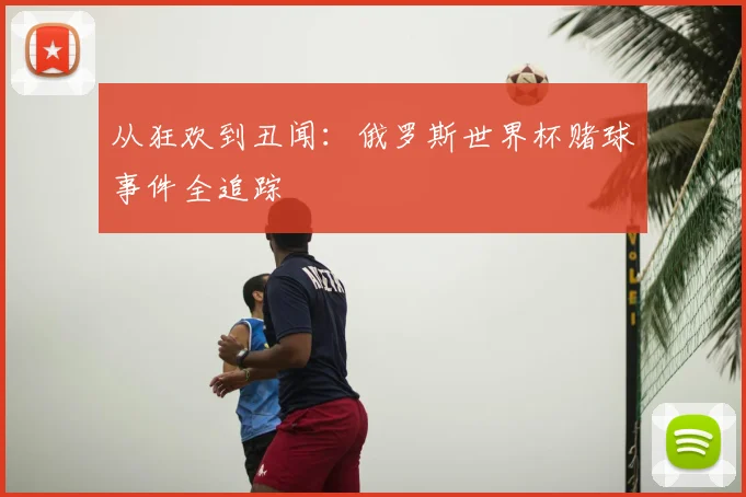 从狂欢到丑闻:俄罗斯世界杯赌球事件全追踪