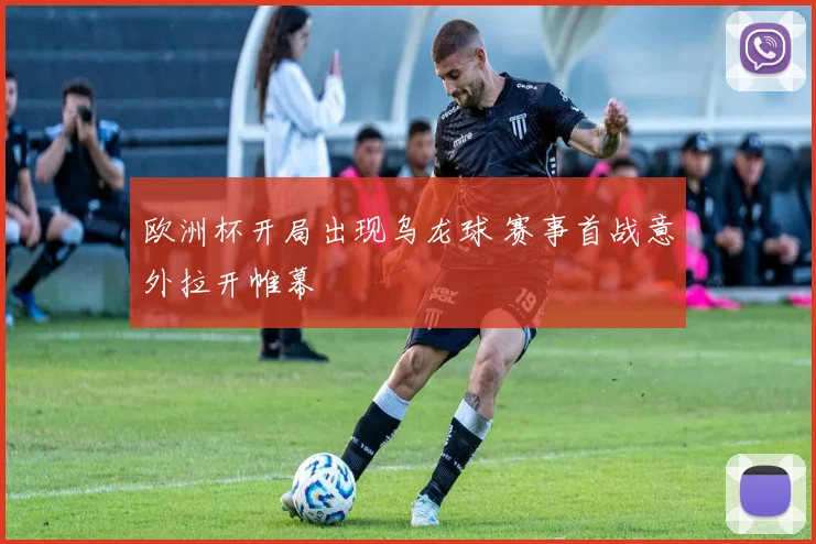 欧洲杯开局出现乌龙球 赛事首战意外拉开帷幕