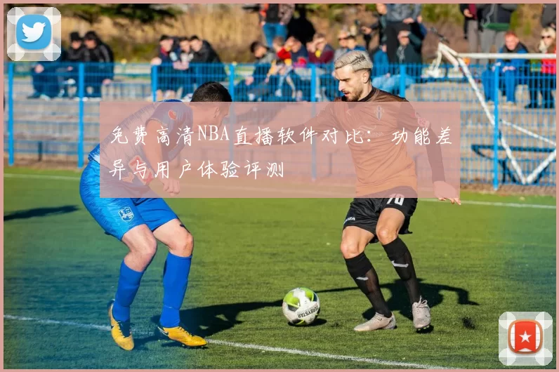 免费高清NBA直播软件对比：功能差异与用户体验评测