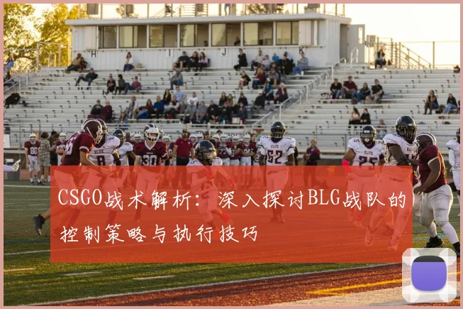 CSGO战术解析：深入探讨BLG战队的控制策略与执行技巧