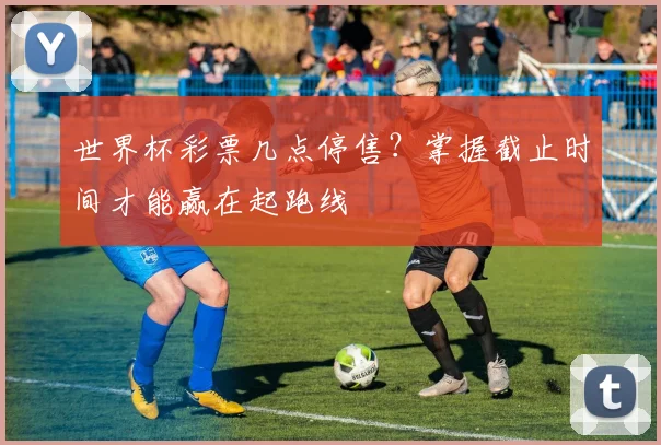 世界杯彩票几点停售?掌握截止时间才能赢在起跑线