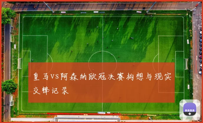 皇马vs阿森纳欧冠决赛构想与现实交锋记录