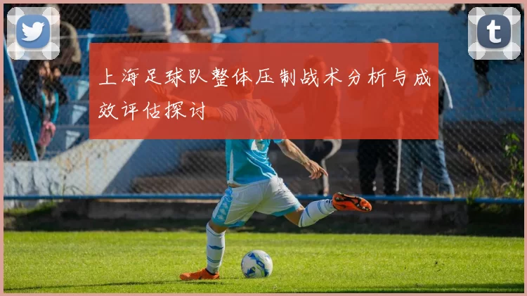 上海足球队整体压制战术分析与成效评估探讨