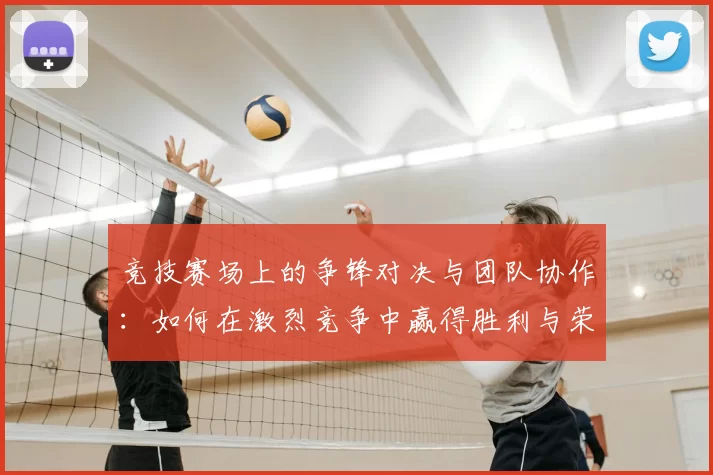 竞技赛场上的争锋对决与团队协作：如何在激烈竞争中赢得胜利与荣耀