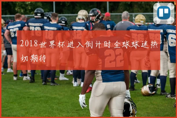 2018世界杯进入倒计时全球球迷热切期待