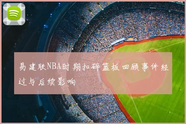 易建联NBA时期扣碎篮板回顾事件经过与后续影响