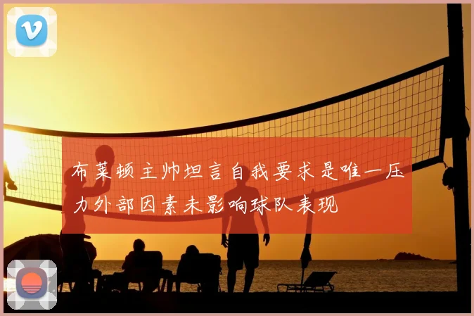 布莱顿主帅坦言自我要求是唯一压力外部因素未影响球队表现