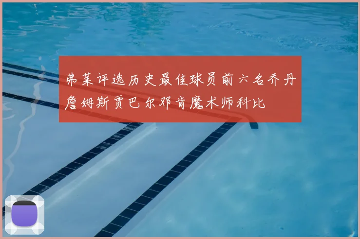 弗莱评选历史最佳球员前六名乔丹詹姆斯贾巴尔邓肯魔术师科比