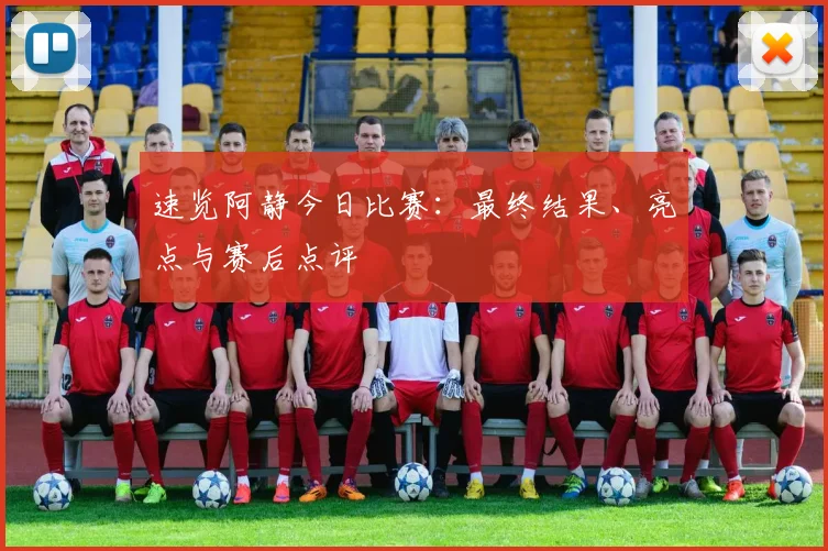 速览阿静今日比赛:最终结果、亮点与赛后点评