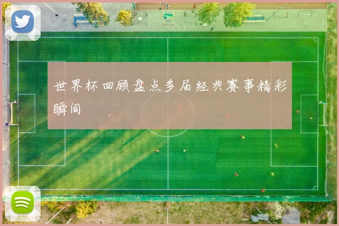 世界杯回顾盘点多届经典赛事精彩瞬间