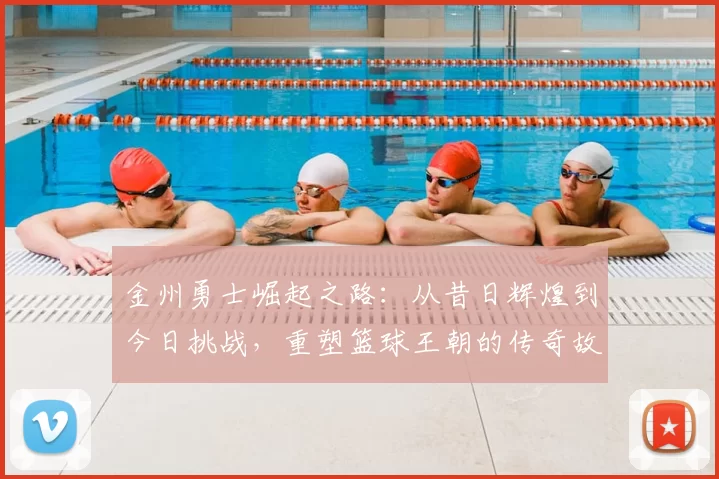 金州勇士崛起之路：从昔日辉煌到今日挑战，重塑篮球王朝的传奇故事