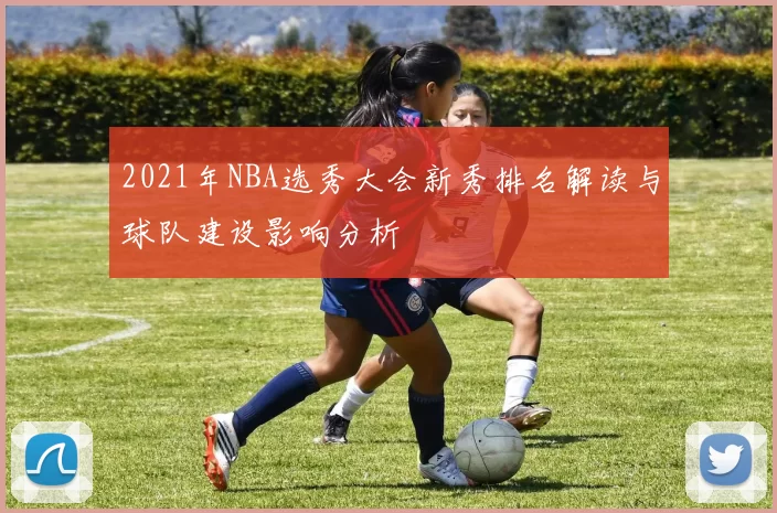 2021年NBA选秀大会新秀排名解读与球队建设影响分析