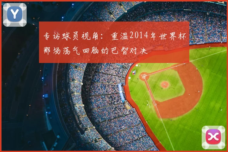 专访球员视角:重温2014年世界杯那场荡气回肠的巴智对决