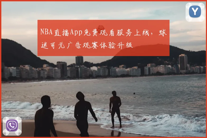 NBA直播App免费观看服务上线，球迷可无广告观赛体验升级