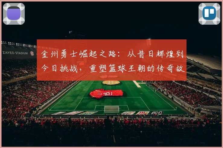 金州勇士崛起之路：从昔日辉煌到今日挑战，重塑篮球王朝的传奇故事