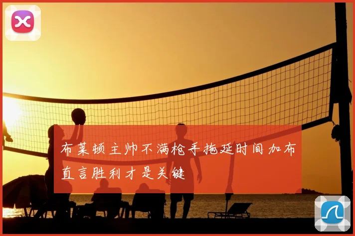 布莱顿主帅不满枪手拖延时间加布直言胜利才是关键