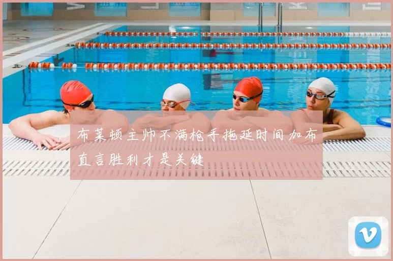 布莱顿主帅不满枪手拖延时间加布直言胜利才是关键