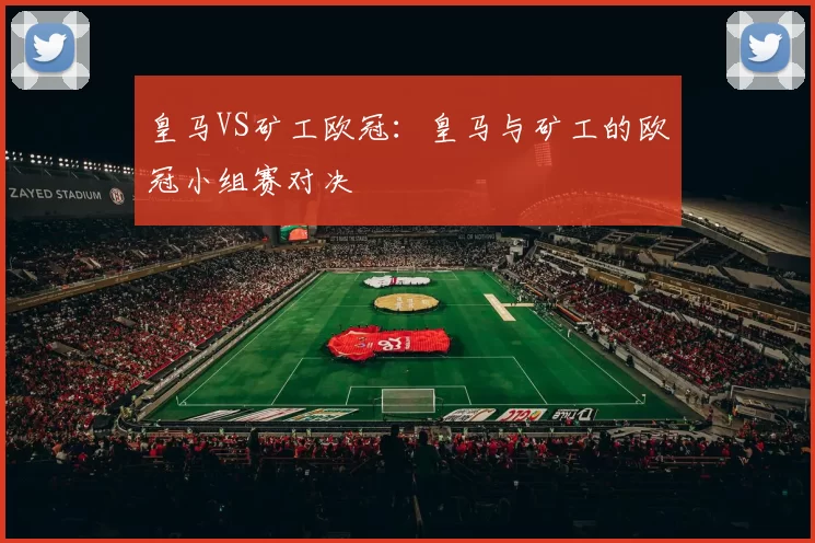 皇马VS矿工欧冠：皇马与矿工的欧冠小组赛对决