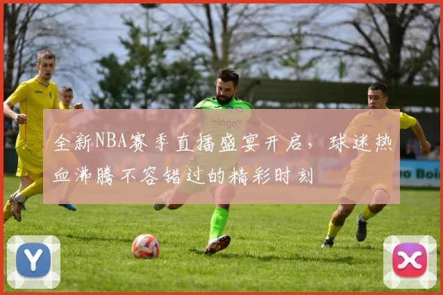 全新NBA赛季直播盛宴开启，球迷热血沸腾不容错过的精彩时刻